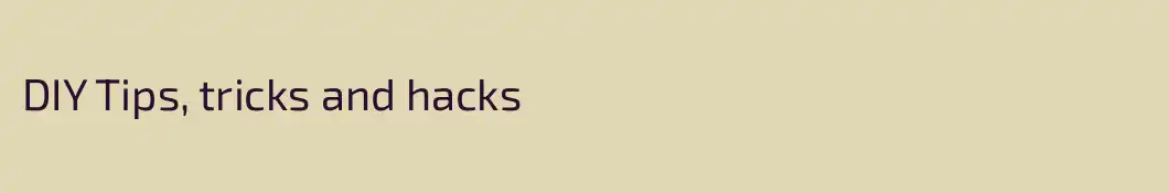 DIY Tips, tricks and hacks